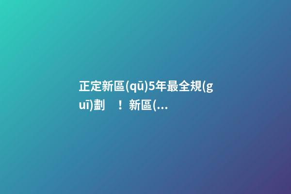 正定新區(qū)5年最全規(guī)劃！新區(qū)房價翻倍